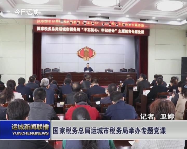 【不忘初心 牢记使命 主题教育】国家税务总局运城市税务局举办专题党课